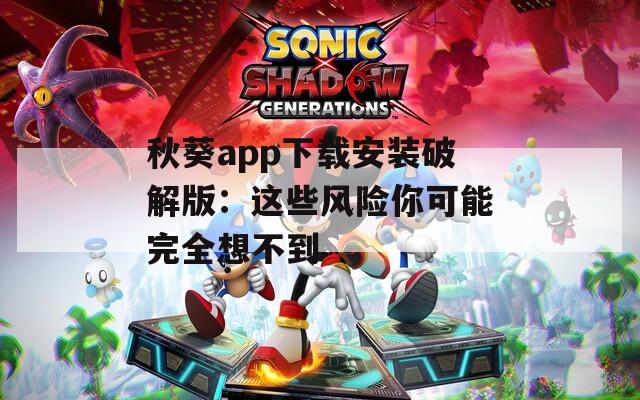 秋葵app下载安装破解版：这些风险你可能完全想不到