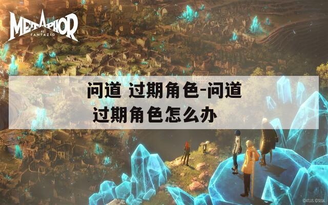 问道 过期角色-问道 过期角色怎么办