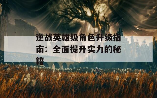逆战英雄级角色升级指南：全面提升实力的秘籍