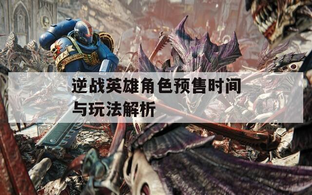 逆战英雄角色预售时间与玩法解析