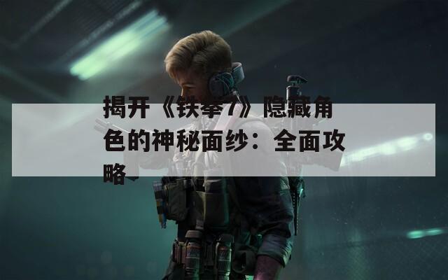 揭开《铁拳7》隐藏角色的神秘面纱：全面攻略