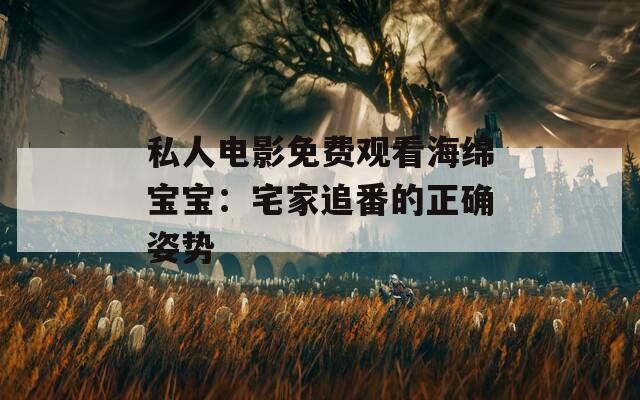 私人电影免费观看海绵宝宝：宅家追番的正确姿势