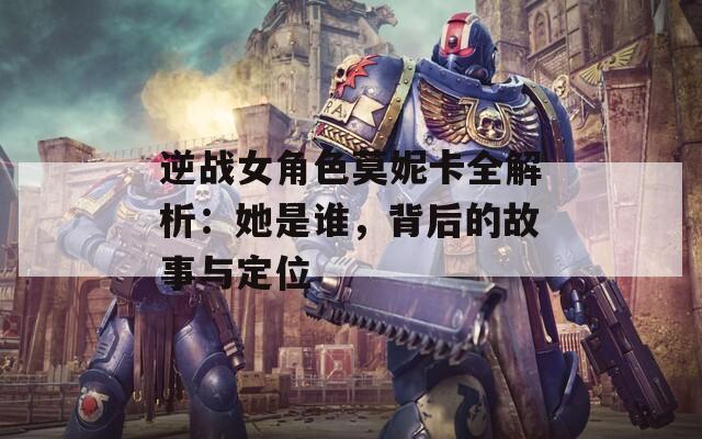 逆战女角色莫妮卡全解析：她是谁，背后的故事与定位
