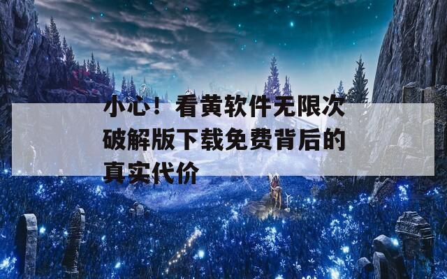 小心！看黄软件无限次破解版下载免费背后的真实代价