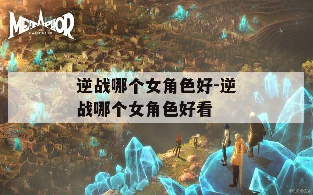 逆战哪个女角色好-逆战哪个女角色好看