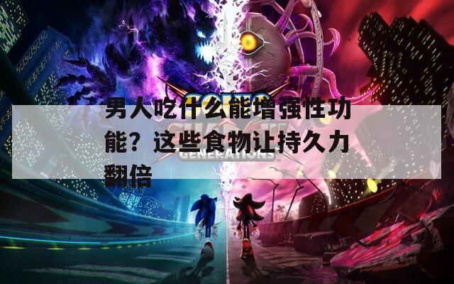 男人吃什么能增强性功能？这些食物让持久力翻倍