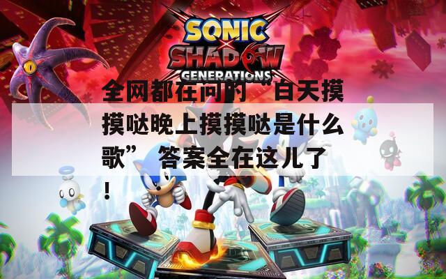 全网都在问的“白天摸摸哒晚上摸摸哒是什么歌” 答案全在这儿了！