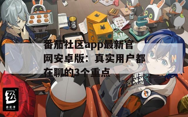 番茄社区app最新官网安卓版：真实用户都在聊的3个重点