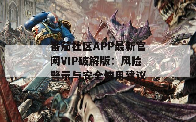 番茄社区APP最新官网VIP破解版：风险警示与安全使用建议