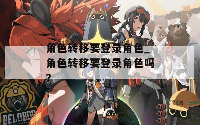 角色转移要登录角色_角色转移要登录角色吗？