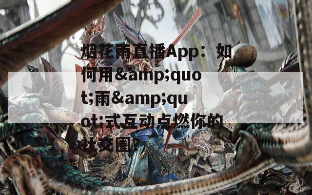 烟花雨直播App：如何用&quot;雨&quot;式互动点燃你的社交圈？