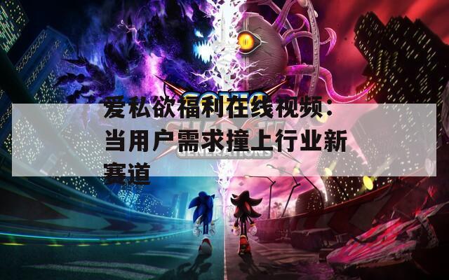 爱私欲福利在线视频：当用户需求撞上行业新赛道