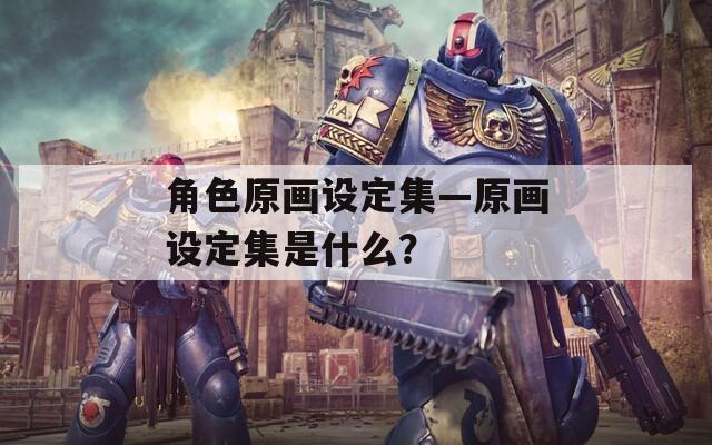 角色原画设定集—原画设定集是什么？