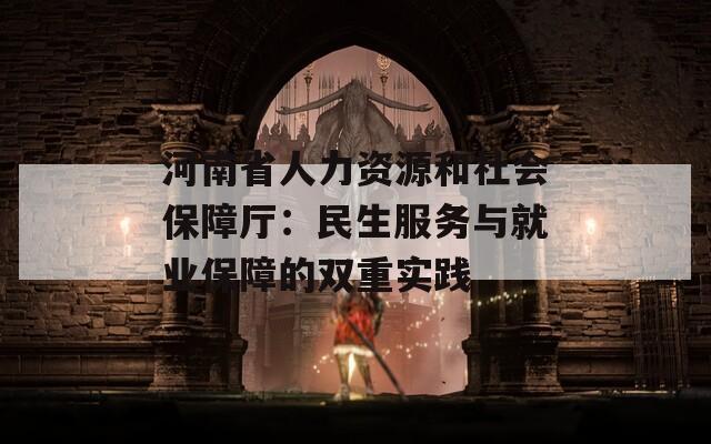 河南省人力资源和社会保障厅：民生服务与就业保障的双重实践