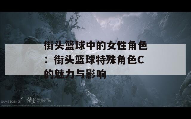 街头篮球中的女性角色：街头篮球特殊角色C的魅力与影响