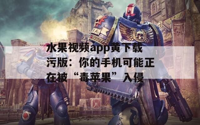 水果视频app黄下载污版：你的手机可能正在被“毒苹果”入侵