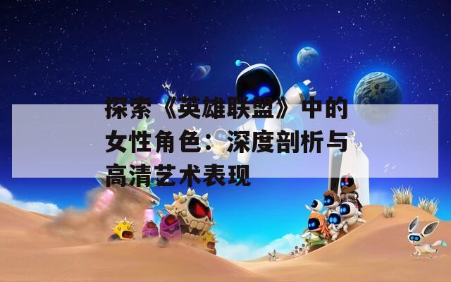 探索《英雄联盟》中的女性角色：深度剖析与高清艺术表现