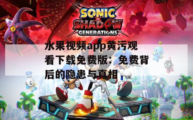 水果视频app黄污观看下载免费版：免费背后的隐患与真相