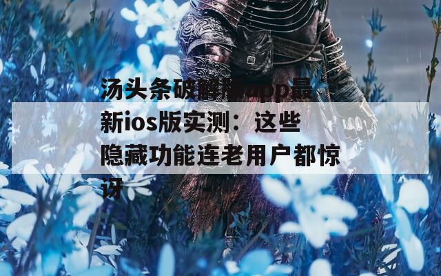 汤头条破解版app最新ios版实测：这些隐藏功能连老用户都惊讶