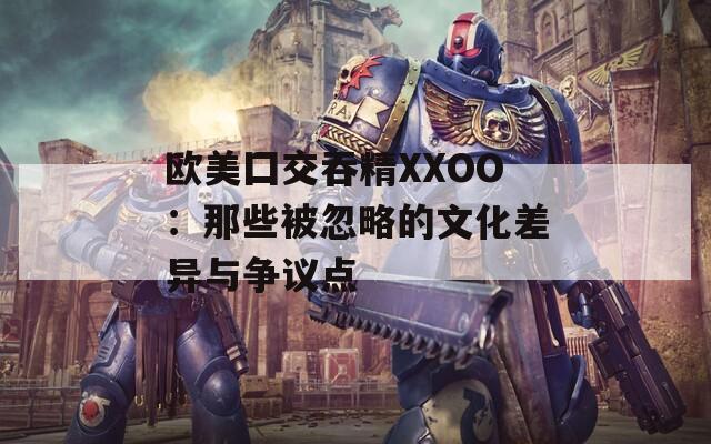 欧美囗交吞精XXOO：那些被忽略的文化差异与争议点