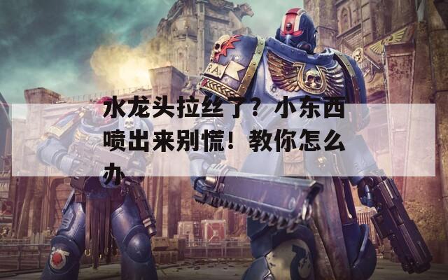水龙头拉丝了？小东西喷出来别慌！教你怎么办