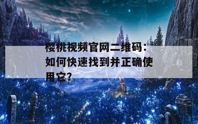 樱桃视频官网二维码：如何快速找到并正确使用它？
