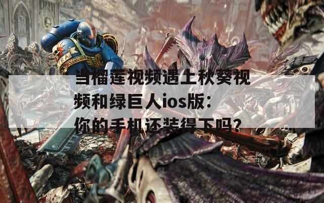当榴莲视频遇上秋葵视频和绿巨人ios版：你的手机还装得下吗？