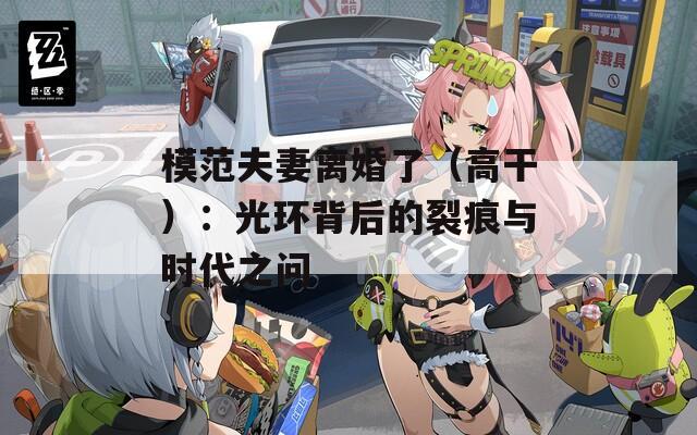模范夫妻离婚了（高干）：光环背后的裂痕与时代之问
