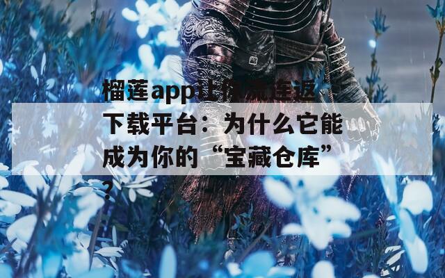 榴莲app让你流连返下载平台：为什么它能成为你的“宝藏仓库”？