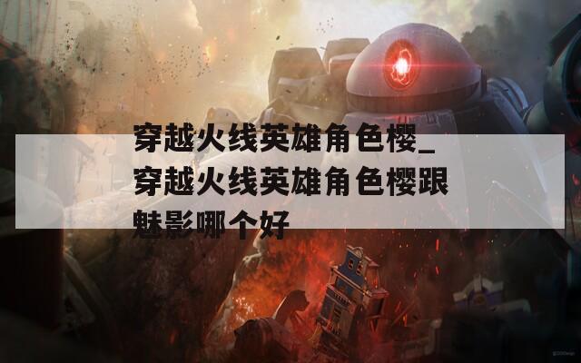 穿越火线英雄角色樱_穿越火线英雄角色樱跟魅影哪个好