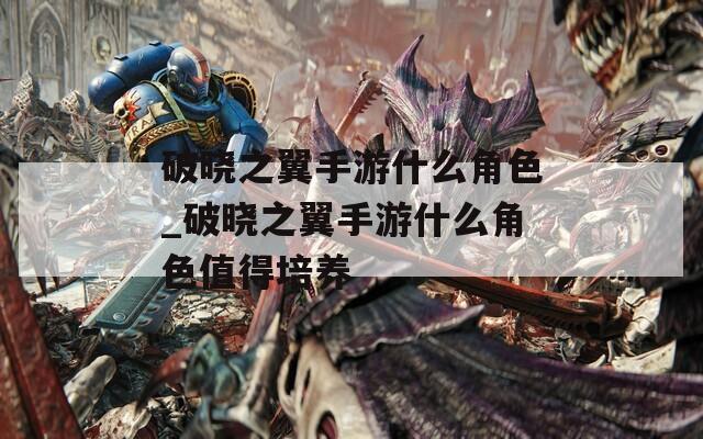 破晓之翼手游什么角色_破晓之翼手游什么角色值得培养