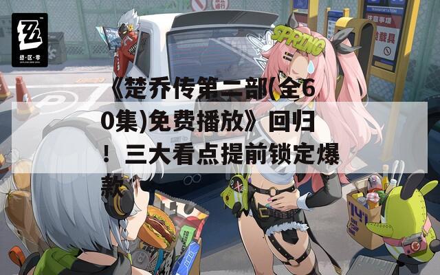 《楚乔传第二部(全60集)免费播放》回归！三大看点提前锁定爆款