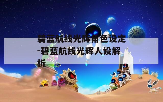 碧蓝航线光辉角色设定-碧蓝航线光辉人设解析