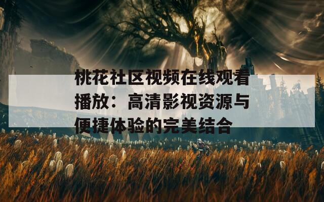 桃花社区视频在线观看播放：高清影视资源与便捷体验的完美结合