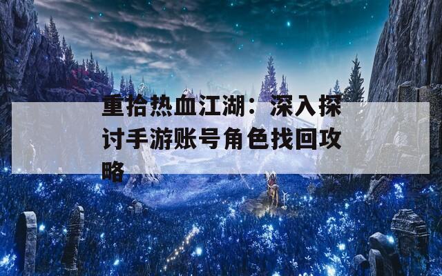 重拾热血江湖：深入探讨手游账号角色找回攻略