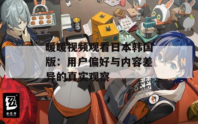 暖暖视频观看日本韩国版：用户偏好与内容差异的真实观察
