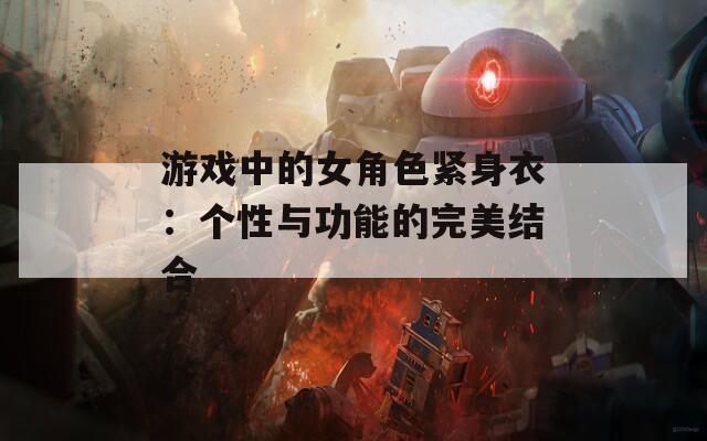 游戏中的女角色紧身衣：个性与功能的完美结合