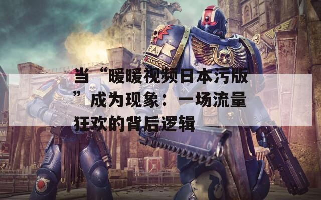 当“暖暖视频日本污版”成为现象：一场流量狂欢的背后逻辑