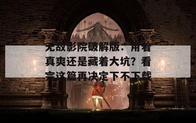 无敌影院破解版：用着真爽还是藏着大坑？看完这篇再决定下不下载