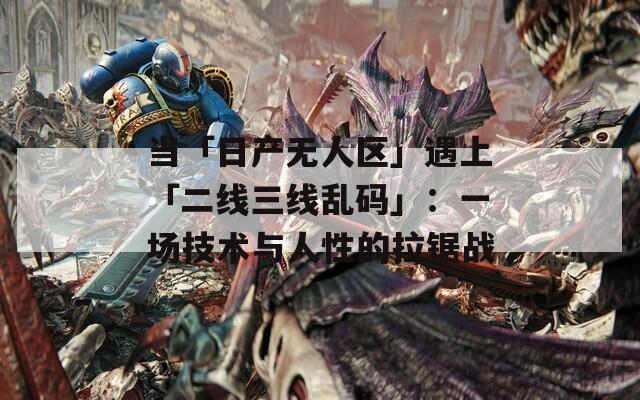 当「日产无人区」遇上「二线三线乱码」：一场技术与人性的拉锯战