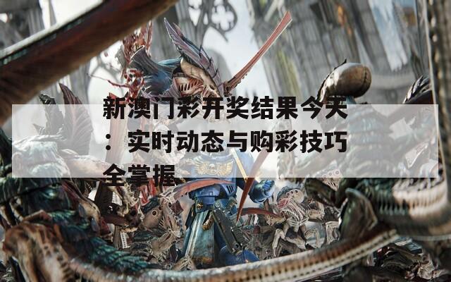 新澳门彩开奖结果今天：实时动态与购彩技巧全掌握