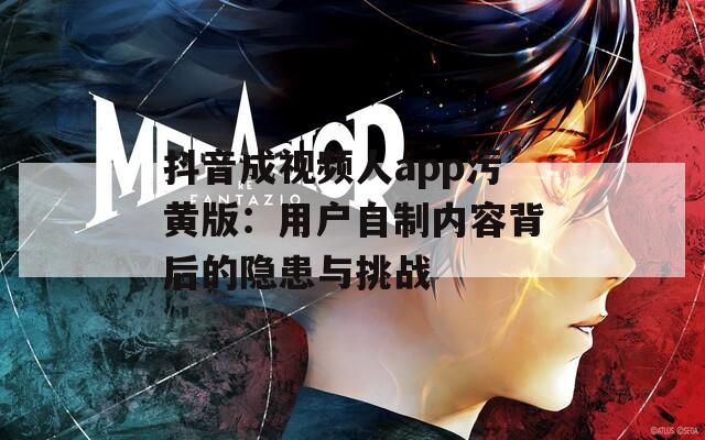 抖音成视频人app污黄版：用户自制内容背后的隐患与挑战