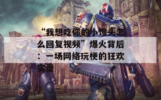 “我想吃你的小馒头怎么回复视频”爆火背后：一场网络玩梗的狂欢实录