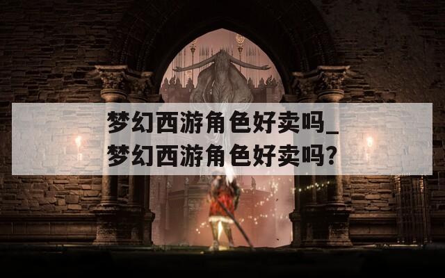 梦幻西游角色好卖吗_梦幻西游角色好卖吗？