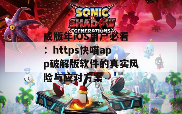 成版年iOS用户必看：https快喵app破解版软件的真实风险与应对方案