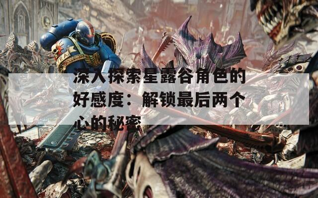 深入探索星露谷角色的好感度：解锁最后两个心的秘密