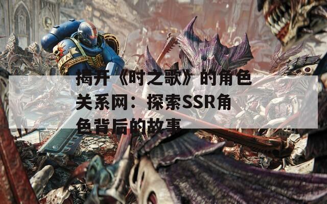 揭开《时之歌》的角色关系网：探索SSR角色背后的故事