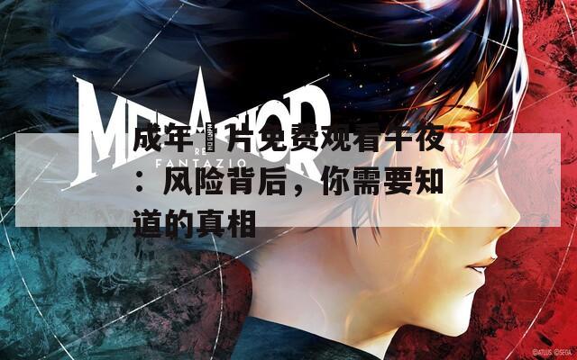 成年奭片免费观看午夜：风险背后，你需要知道的真相