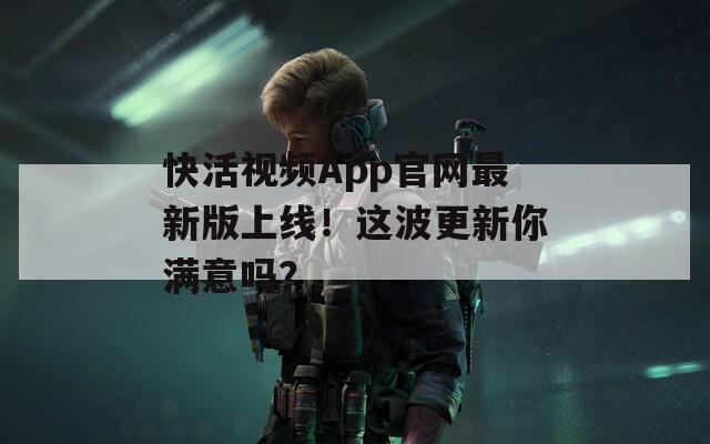 快活视频App官网最新版上线！这波更新你满意吗？