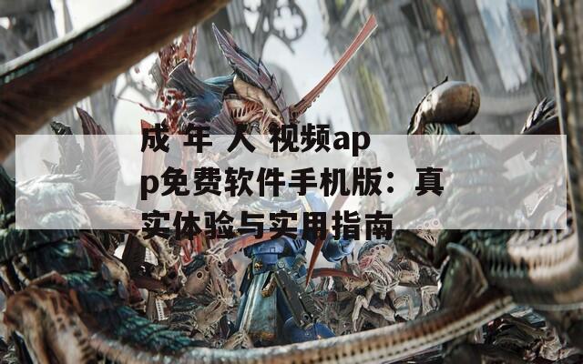 成 年 人 视频app免费软件手机版：真实体验与实用指南